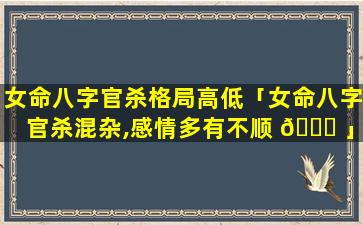 女命八字官杀格局高低「女命八字官杀混杂,感情多有不顺 💐 」